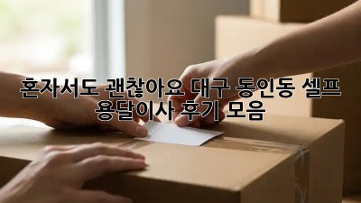 혼자서도 괜찮아요! 대구 동인동 셀프 용달이사 후기 모음