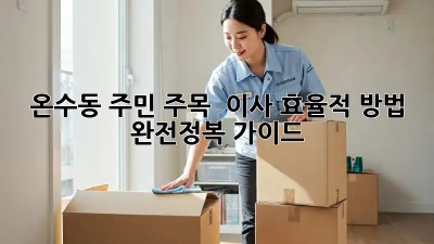 온수동 주민 주목! ✨ 이사 효율적 방법 완전정복 가이드 🏡