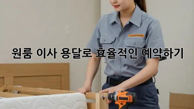 원룸 이사, 용달로 효율적인 예약하기!