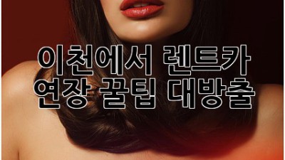 이천에서 렌트카 연장? 꿀팁 대방출! 🚗💨
